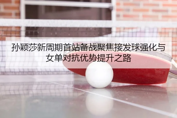 孙颖莎新周期首站备战聚焦接发球强化与女单对抗优势提升之路